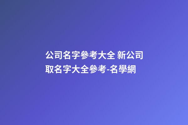 公司名字參考大全 新公司取名字大全參考-名學網-第1張-公司起名-玄機派